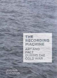 The Recording Machine: Art and Fact During the Cold War