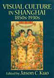 Visual Culture in Shanghai, 1850s–1930s 